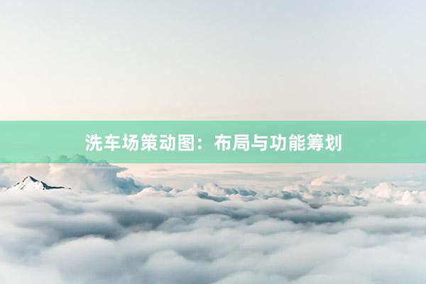洗车场策动图:布局与功能筹划